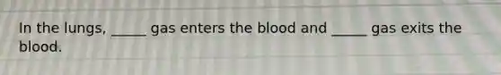 In the lungs, _____ gas enters the blood and _____ gas exits the blood.