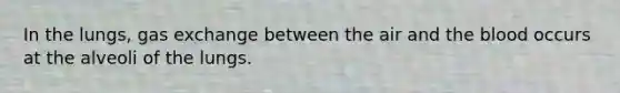 In the lungs, gas exchange between the air and the blood occurs at the alveoli of the lungs.