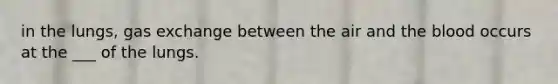 in the lungs, gas exchange between the air and the blood occurs at the ___ of the lungs.