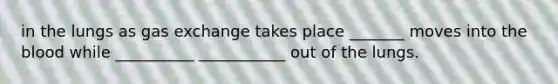 in the lungs as gas exchange takes place _______ moves into the blood while __________ ___________ out of the lungs.