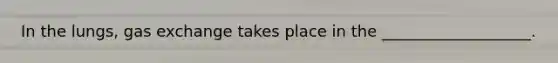 In the lungs, gas exchange takes place in the ___________________.