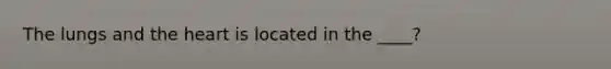 The lungs and the heart is located in the ____?