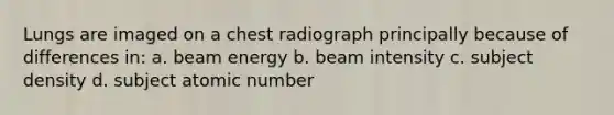 Lungs are imaged on a chest radiograph principally because of differences in: a. beam energy b. beam intensity c. subject density d. subject atomic number