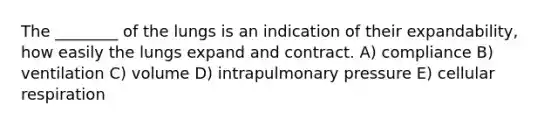 The ________ of the lungs is an indication of their expandability, how easily the lungs expand and contract. A) compliance B) ventilation C) volume D) intrapulmonary pressure E) <a href='https://www.questionai.com/knowledge/k1IqNYBAJw-cellular-respiration' class='anchor-knowledge'>cellular respiration</a>