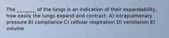 The ________ of the lungs is an indication of their expandability, how easily the lungs expand and contract. A) intrapulmonary pressure B) compliance C) cellular respiration D) ventilation E) volume