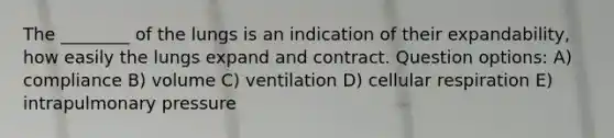 The ________ of the lungs is an indication of their expandability, how easily the lungs expand and contract. Question options: A) compliance B) volume C) ventilation D) cellular respiration E) intrapulmonary pressure