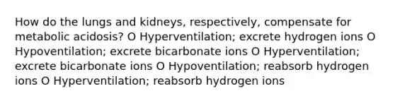 How do the lungs and kidneys, respectively, compensate for metabolic acidosis? O Hyperventilation; excrete hydrogen ions O Hypoventilation; excrete bicarbonate ions O Hyperventilation; excrete bicarbonate ions O Hypoventilation; reabsorb hydrogen ions O Hyperventilation; reabsorb hydrogen ions