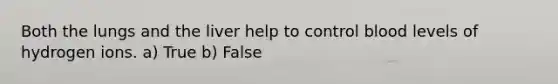 Both the lungs and the liver help to control blood levels of hydrogen ions. a) True b) False