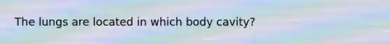 The lungs are located in which body cavity?