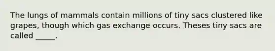 The lungs of mammals contain millions of tiny sacs clustered like grapes, though which gas exchange occurs. Theses tiny sacs are called _____.