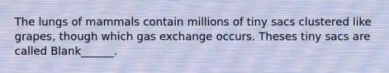 The lungs of mammals contain millions of tiny sacs clustered like grapes, though which gas exchange occurs. Theses tiny sacs are called Blank______.