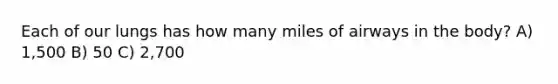 Each of our lungs has how many miles of airways in the body? A) 1,500 B) 50 C) 2,700