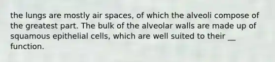 the lungs are mostly air spaces, of which the alveoli compose of the greatest part. The bulk of the alveolar walls are made up of squamous epithelial cells, which are well suited to their __ function.