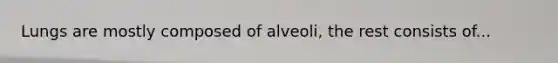 Lungs are mostly composed of alveoli, the rest consists of...