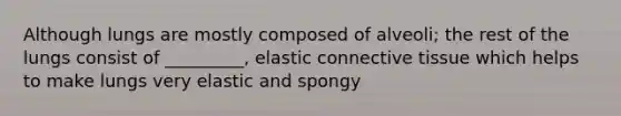 Although lungs are mostly composed of alveoli; the rest of the lungs consist of _________, elastic connective tissue which helps to make lungs very elastic and spongy