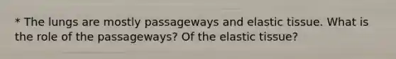 * The lungs are mostly passageways and elastic tissue. What is the role of the passageways? Of the elastic tissue?