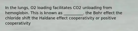 In the lungs, O2 loading facilitates CO2 unloading from hemoglobin. This is known as __________. the Bohr effect the chloride shift the Haldane effect cooperativity or positive cooperativity