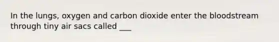 In the lungs, oxygen and carbon dioxide enter the bloodstream through tiny air sacs called ___