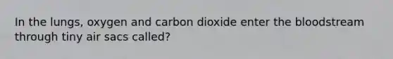 In the lungs, oxygen and carbon dioxide enter the bloodstream through tiny air sacs called?