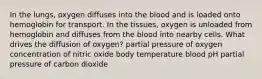 In the lungs, oxygen diffuses into the blood and is loaded onto hemoglobin for transport. In the tissues, oxygen is unloaded from hemoglobin and diffuses from the blood into nearby cells. What drives the diffusion of oxygen? partial pressure of oxygen concentration of nitric oxide body temperature blood pH partial pressure of carbon dioxide