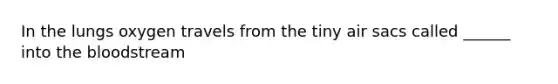 In the lungs oxygen travels from the tiny air sacs called ______ into <a href='https://www.questionai.com/knowledge/k7oXMfj7lk-the-blood' class='anchor-knowledge'>the blood</a>stream