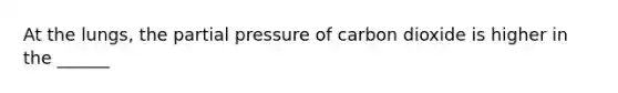 At the lungs, the partial pressure of carbon dioxide is higher in the ______