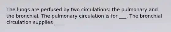 The lungs are perfused by two circulations: the pulmonary and the bronchial. The pulmonary circulation is for ___. The bronchial circulation supplies ____