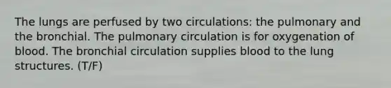 The lungs are perfused by two circulations: the pulmonary and the bronchial. The pulmonary circulation is for oxygenation of blood. The bronchial circulation supplies blood to the lung structures. (T/F)