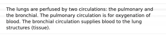 The lungs are perfused by two circulations: the pulmonary and the bronchial. The pulmonary circulation is for oxygenation of blood. The bronchial circulation supplies blood to the lung structures (tissue).