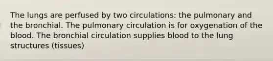 The lungs are perfused by two circulations: the pulmonary and the bronchial. The pulmonary circulation is for oxygenation of <a href='https://www.questionai.com/knowledge/k7oXMfj7lk-the-blood' class='anchor-knowledge'>the blood</a>. The bronchial circulation supplies blood to the lung structures (tissues)