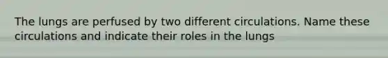 The lungs are perfused by two different circulations. Name these circulations and indicate their roles in the lungs