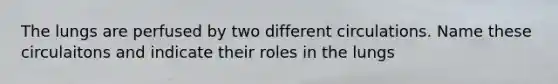 The lungs are perfused by two different circulations. Name these circulaitons and indicate their roles in the lungs