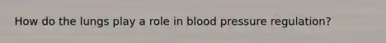 How do the lungs play a role in <a href='https://www.questionai.com/knowledge/kD0HacyPBr-blood-pressure' class='anchor-knowledge'>blood pressure</a> regulation?
