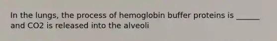 In the lungs, the process of hemoglobin buffer proteins is ______ and CO2 is released into the alveoli