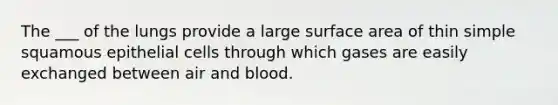 The ___ of the lungs provide a large surface area of thin simple squamous epithelial cells through which gases are easily exchanged between air and blood.