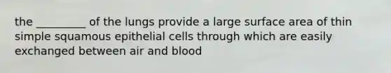 the _________ of the lungs provide a large surface area of thin simple squamous epithelial cells through which are easily exchanged between air and blood