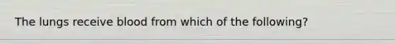 The lungs receive blood from which of the following?