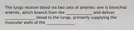 The lungs receive blood via two sets of arteries: one is bronchial arteries, which branch from the ______________ and deliver ________________ blood to the lungs, primarily supplying the muscular walls of the _______________.