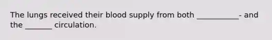 The lungs received their blood supply from both ___________- and the _______ circulation.