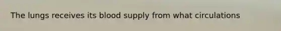 The lungs receives its blood supply from what circulations