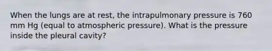 When the lungs are at rest, the intrapulmonary pressure is 760 mm Hg (equal to atmospheric pressure). What is the pressure inside the pleural cavity?