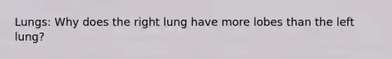 Lungs: Why does the right lung have more lobes than the left lung?