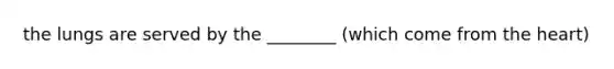 the lungs are served by the ________ (which come from <a href='https://www.questionai.com/knowledge/kya8ocqc6o-the-heart' class='anchor-knowledge'>the heart</a>)
