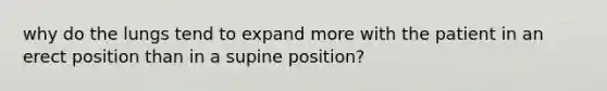 why do the lungs tend to expand more with the patient in an erect position than in a supine position?