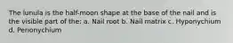 The lunula is the half-moon shape at the base of the nail and is the visible part of the: a. Nail root b. Nail matrix c. Hyponychium d. Perionychium
