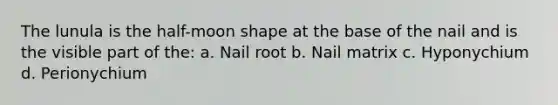 The lunula is the half-moon shape at the base of the nail and is the visible part of the: a. Nail root b. Nail matrix c. Hyponychium d. Perionychium