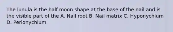 The lunula is the half-moon shape at the base of the nail and is the visible part of the A. Nail root B. Nail matrix C. Hyponychium D. Perionychium