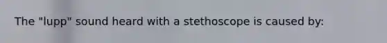 The "lupp" sound heard with a stethoscope is caused by: