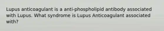 Lupus anticoagulant is a anti-phospholipid antibody associated with Lupus. What syndrome is Lupus Anticoagulant associated with?