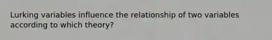 Lurking variables influence the relationship of two variables according to which theory?